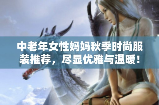 中老年女性媽媽秋季時(shí)尚服裝推薦，盡顯優(yōu)雅與溫暖！