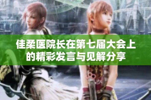 佳柔醫(yī)院長在第七屆大會上的精彩發(fā)言與見解分享