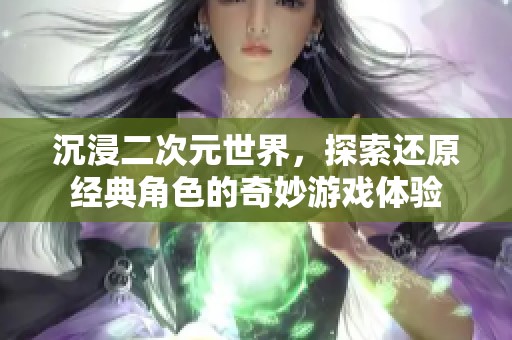 沉浸二次元世界，探索還原經(jīng)典角色的奇妙游戲體驗