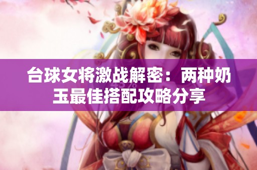 臺(tái)球女將激戰(zhàn)解密：兩種奶玉最佳搭配攻略分享