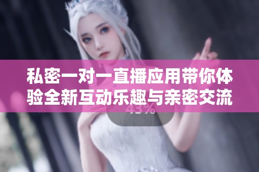 私密一對一直播應(yīng)用帶你體驗全新互動樂趣與親密交流