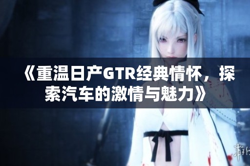 《重溫日產(chǎn)GTR經(jīng)典情懷，探索汽車的激情與魅力》