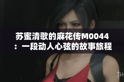 蘇蜜清歌的麻花傳M0044：一段動(dòng)人心弦的故事旅程