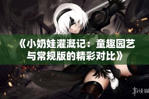 《小奶娃灌溉記：童趣園藝與常規(guī)版的精彩對比》