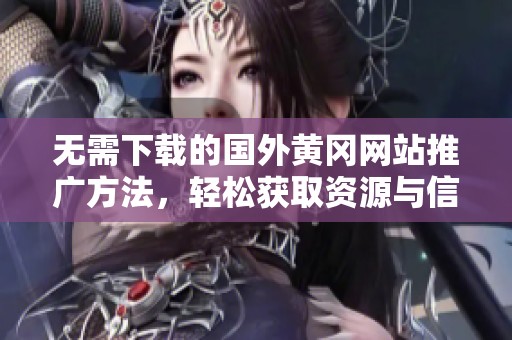 無(wú)需下載的國(guó)外黃岡網(wǎng)站推廣方法，輕松獲取資源與信息
