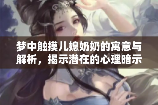 夢中觸摸兒媳奶奶的寓意與解析，揭示潛在的心理暗示