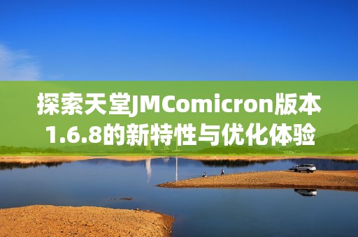 探索天堂JMComicron版本1.6.8的新特性與優(yōu)化體驗(yàn)