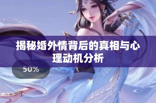 揭秘婚外情背后的真相與心理動機分析 揭秘婚外情背后的真相與心理動機分析