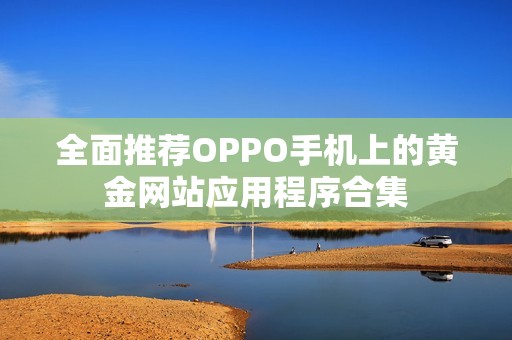 全面推薦OPPO手機(jī)上的黃金網(wǎng)站應(yīng)用程序合集