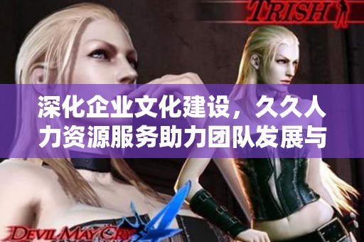 深化企業(yè)文化建設(shè)，久久人力資源服務(wù)助力團隊發(fā)展與提升