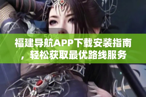 福建導(dǎo)航APP下載安裝指南，輕松獲取最優(yōu)路線服務(wù)