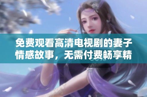 免費(fèi)觀看高清電視劇的妻子情感故事，無需付費(fèi)暢享精彩內(nèi)容