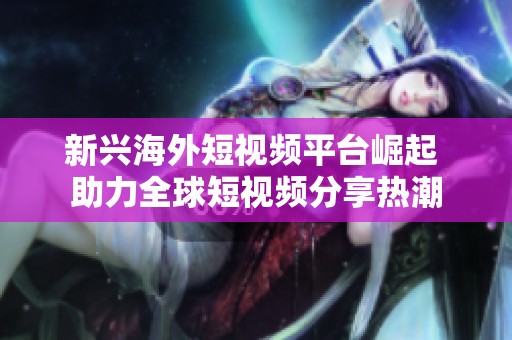 新興海外短視頻平臺(tái)崛起 助力全球短視頻分享熱潮
