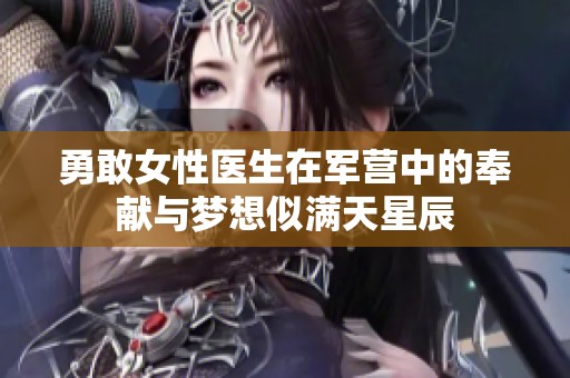 勇敢女性醫(yī)生在軍營中的奉獻(xiàn)與夢想似滿天星辰