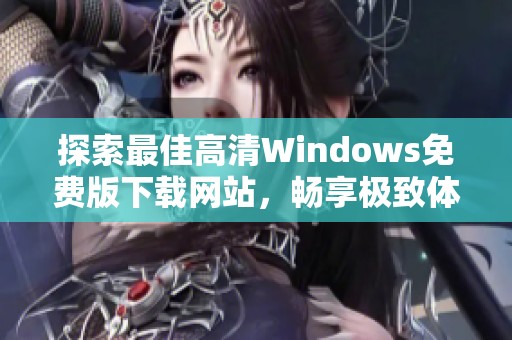 探索最佳高清Windows免費版下載網(wǎng)站，暢享極致體驗