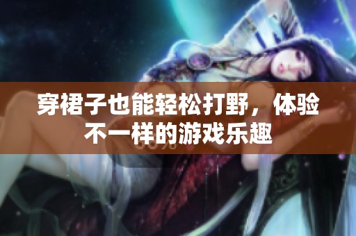 穿裙子也能輕松打野，體驗(yàn)不一樣的游戲樂(lè)趣