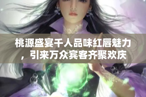 桃源盛宴千人品味紅唇魅力，引來(lái)萬(wàn)眾賓客齊聚歡慶