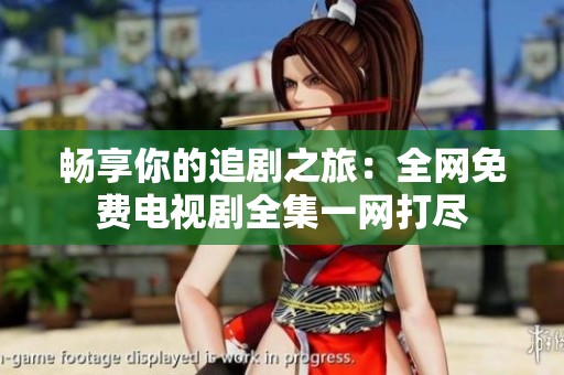 暢享你的追劇之旅：全網(wǎng)免費電視劇全集一網(wǎng)打盡