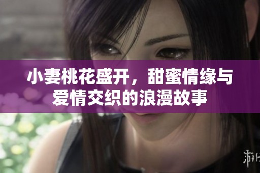 小妻桃花盛開(kāi)，甜蜜情緣與愛(ài)情交織的浪漫故事
