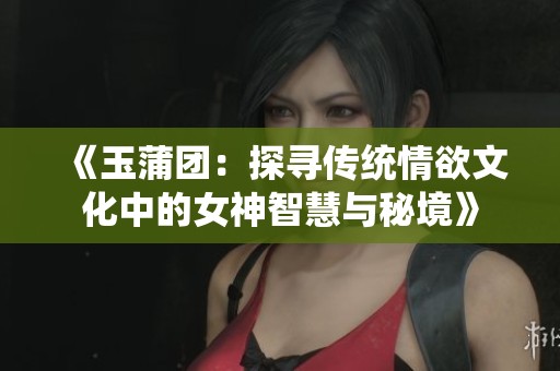 《玉蒲團(tuán)：探尋傳統(tǒng)情欲文化中的女神智慧與秘境》