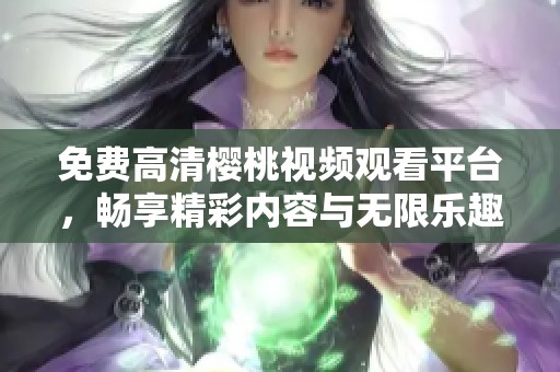 免費(fèi)高清櫻桃視頻觀看平臺(tái)，暢享精彩內(nèi)容與無(wú)限樂(lè)趣