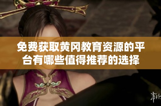 免費(fèi)獲取黃岡教育資源的平臺(tái)有哪些值得推薦的選擇