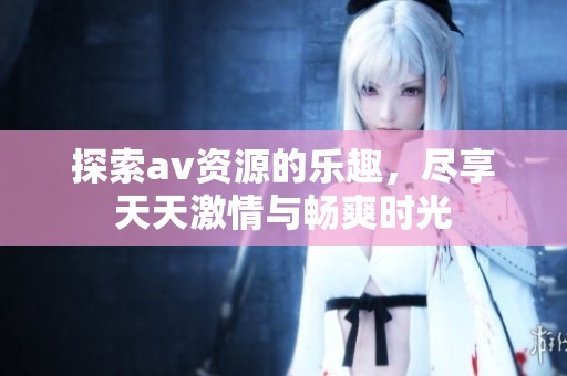 探索av資源的樂趣，盡享天天激情與暢爽時光