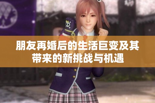 朋友再婚后的生活巨變及其帶來的新挑戰(zhàn)與機遇
