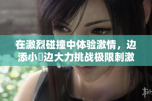 在激烈碰撞中體驗(yàn)激情，邊添小泬邊大力挑戰(zhàn)極限刺激