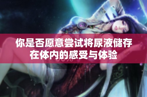 你是否愿意嘗試將尿液儲(chǔ)存在體內(nèi)的感受與體驗(yàn)