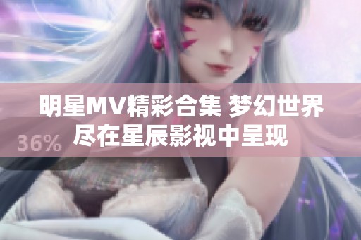 明星MV精彩合集 夢(mèng)幻世界盡在星辰影視中呈現(xiàn)