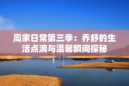 周家日常第三季：?jiǎn)淌娴纳铧c(diǎn)滴與溫馨瞬間探秘
