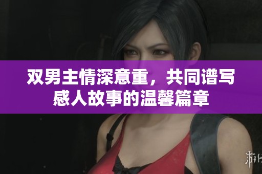 雙男主情深意重，共同譜寫感人故事的溫馨篇章