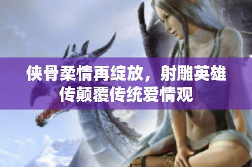 俠骨柔情再綻放，射雕英雄傳顛覆傳統(tǒng)愛(ài)情觀