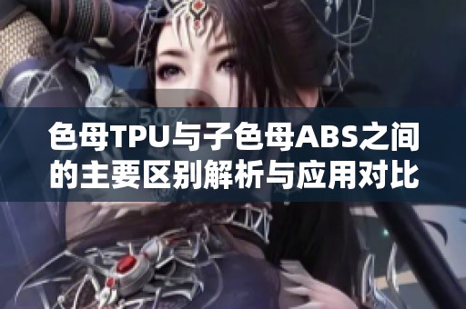 色母TPU與子色母ABS之間的主要區(qū)別解析與應(yīng)用對(duì)比