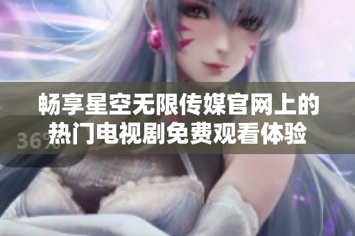 暢享星空無(wú)限傳媒官網(wǎng)上的熱門(mén)電視劇免費(fèi)觀看體驗(yàn)