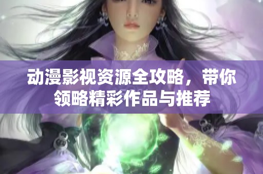 動(dòng)漫影視資源全攻略，帶你領(lǐng)略精彩作品與推薦