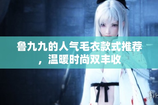 魯九九的人氣毛衣款式推薦，溫暖時尚雙豐收