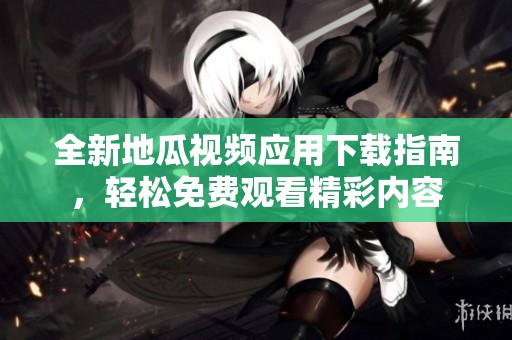 全新地瓜視頻應(yīng)用下載指南，輕松免費(fèi)觀看精彩內(nèi)容