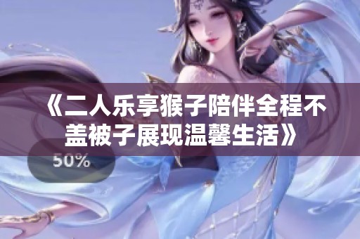 《二人樂享猴子陪伴全程不蓋被子展現(xiàn)溫馨生活》