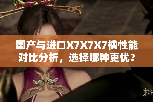 國產(chǎn)與進(jìn)口X7X7X7槽性能對(duì)比分析，選擇哪種更優(yōu)？