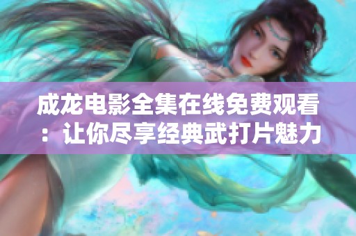 成龍電影全集在線免費觀看：讓你盡享經(jīng)典武打片魅力