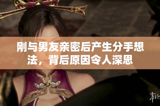 剛與男友親密后產生分手想法，背后原因令人深思