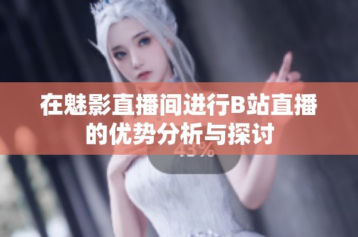 在魅影直播間進(jìn)行B站直播的優(yōu)勢(shì)分析與探討