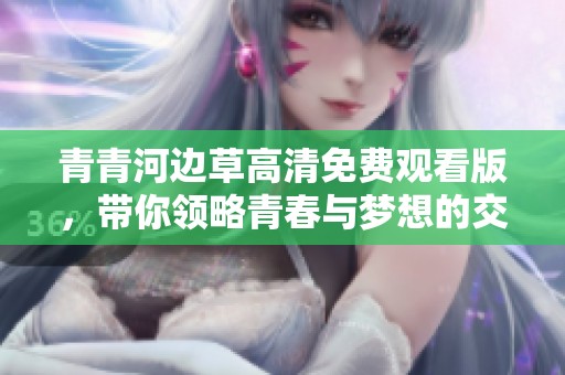 青青河邊草高清免費(fèi)觀看版，帶你領(lǐng)略青春與夢想的交織