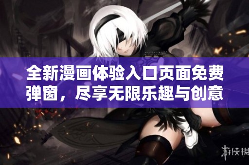 全新漫畫體驗(yàn)入口頁面免費(fèi)彈窗，盡享無限樂趣與創(chuàng)意