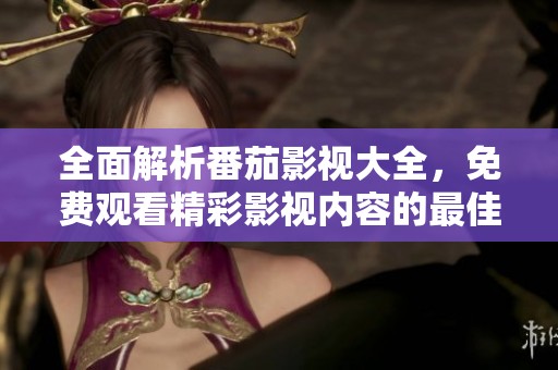 全面解析番茄影視大全，免費(fèi)觀看精彩影視內(nèi)容的最佳選擇