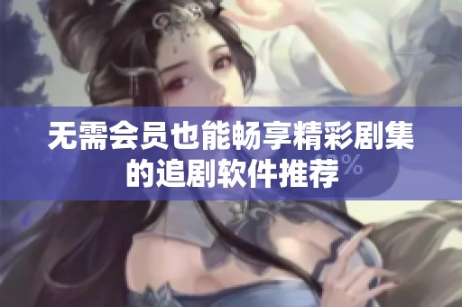 無需會員也能暢享精彩劇集的追劇軟件推薦