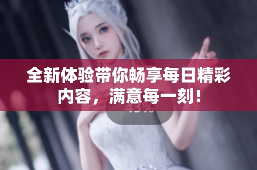 全新體驗帶你暢享每日精彩內(nèi)容，滿意每一刻！