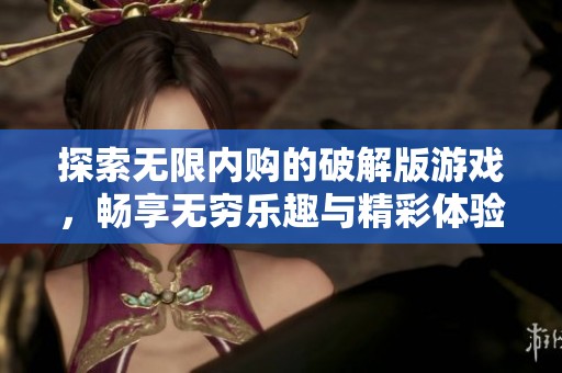 探索無限內(nèi)購的破解版游戲，暢享無窮樂趣與精彩體驗(yàn)
